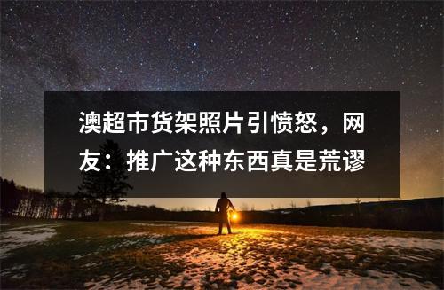 澳超市货架照片引愤怒，网友：推广这种东西真是荒谬