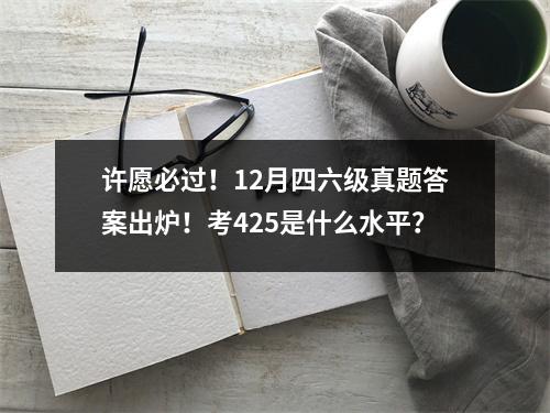 许愿必过！12月四六级真题答案出炉！考425是什么水平？
