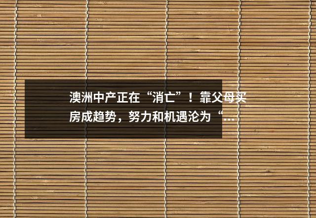 澳洲中产正在“消亡”！靠父母买房成趋势，努力和机遇沦为“笑谈”