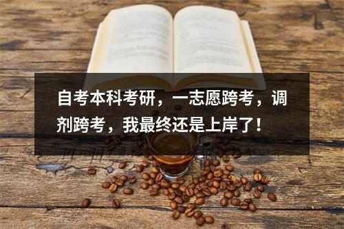 自考本科考研，一志愿跨考，调剂跨考，我最终还是上岸了！