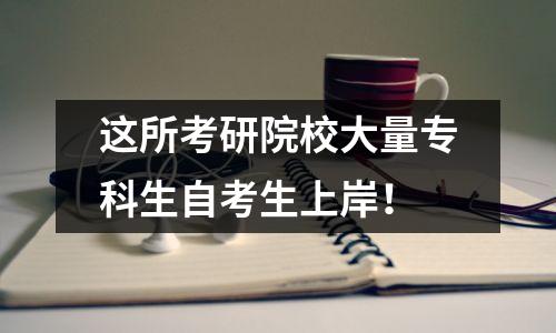 这所考研院校大量专科生自考生上岸！