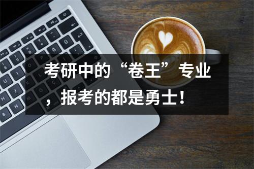 考研中的“卷王”专业，报考的都是勇士！
