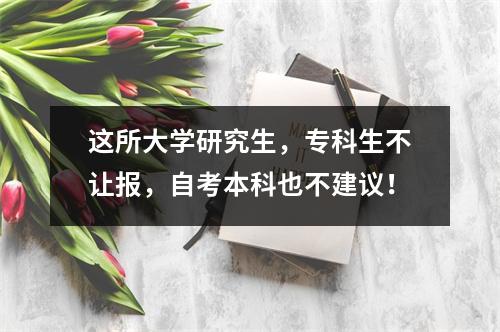 这所大学研究生，专科生不让报，自考本科也不建议！