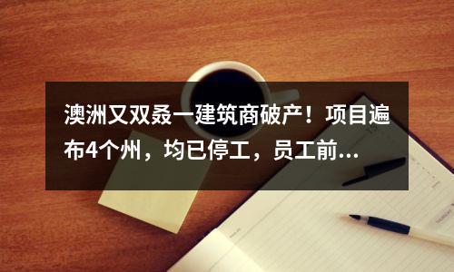 澳洲又双叒一建筑商破产！项目遍布4个州，均已停工，员工前途未卜