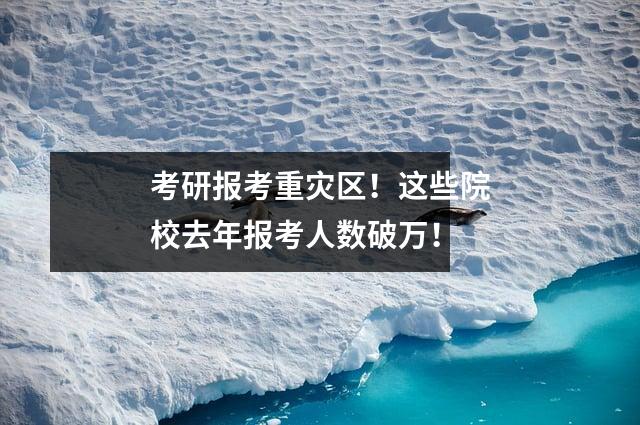 考研报考重灾区！这些院校去年报考人数破万！