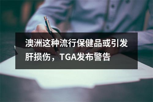 澳洲这种流行保健品或引发肝损伤，TGA发布警告