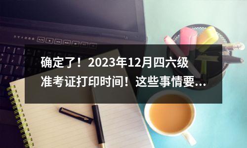 确定了!2023年12月四六级准考证打印时间!这些事情要注意!