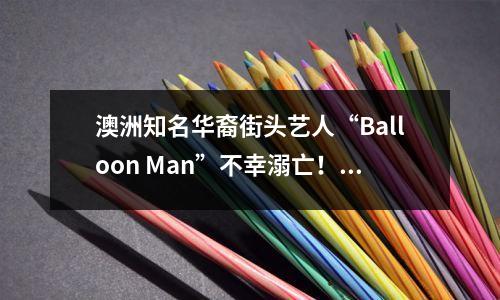 澳洲知名华裔街头艺人“Balloon Man”不幸溺亡！曾用欢笑感染无数路人