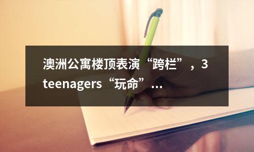澳洲公寓楼顶表演“跨栏”，3 teenagers“玩命”特技全被录！视频曝光让人捏一把冷汗