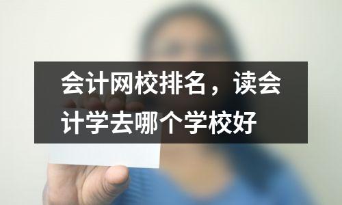 会计网校排名，读会计学去哪个学校好