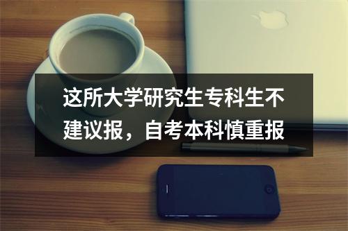 这所大学研究生专科生不建议报，自考本科慎重报