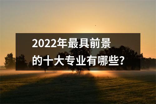 2022年最具前景的十大专业有哪些？