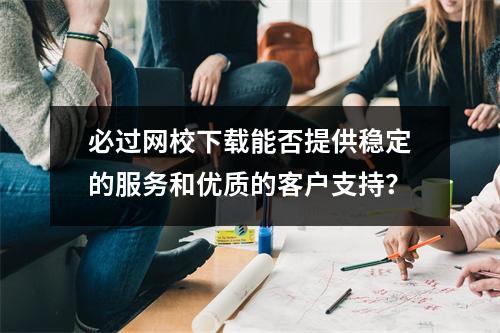 必过网校下载能否提供稳定的服务和优质的客户支持？