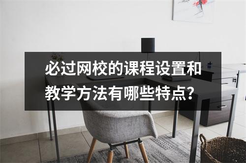 必过网校的课程设置和教学方法有哪些特点？