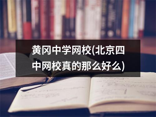 黄冈中学网校(北京四中网校真的那么好么)