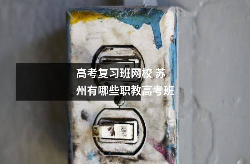 高考复习班网校 苏州有哪些职教高考班