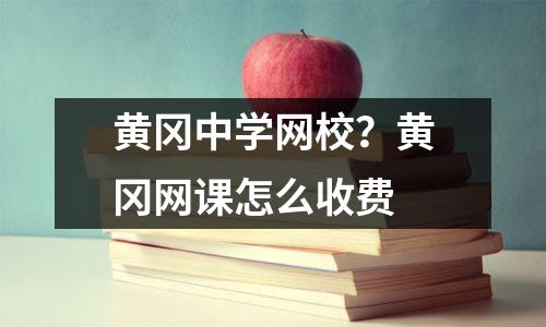 黄冈中学网校？黄冈网课怎么收费