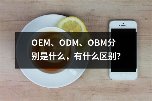 OEM、ODM、OBM分别是什么，有什么区别？