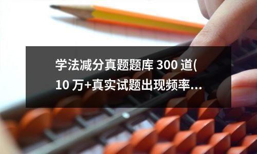 学法减分真题题库 300 道(10 万+真实试题出现频率最高的前 300 道)
