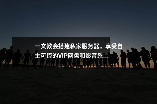 一文教会搭建私家服务器，享受自主可控的VIP网盘和影音系统