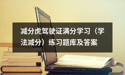 减分虎驾驶证满分学习（学法减分）练习题库及答案