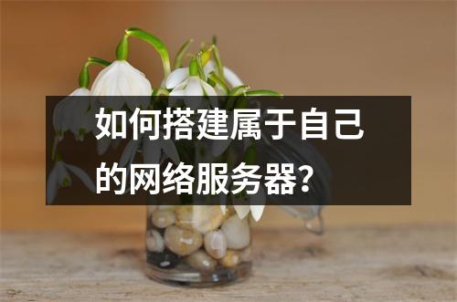 如何搭建属于自己的网络服务器？