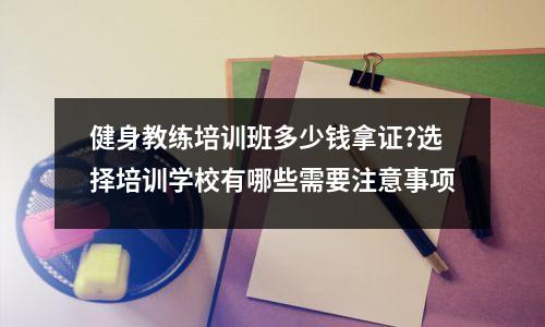 健身教练培训班多少钱拿证?选择培训学校有哪些需要注意事项