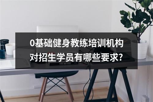 0基础健身教练培训机构对招生学员有哪些要求?