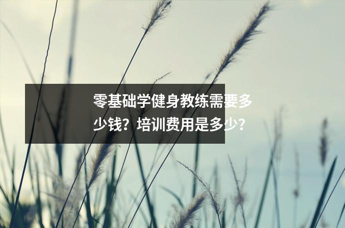 零基础学健身教练需要多少钱?培训费用是多少?