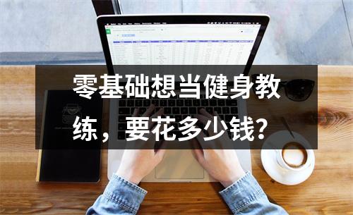 零基础想当健身教练，要花多少钱？