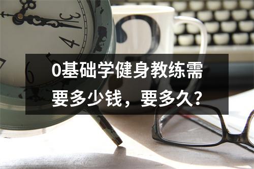 0基础学健身教练需要多少钱,要多久?
