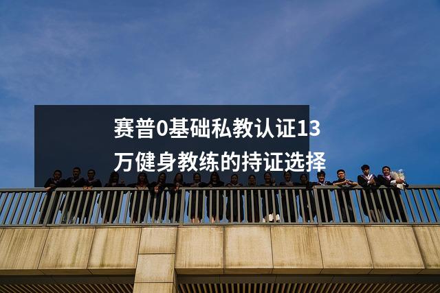 赛普0基础私教认证13万健身教练的持证选择