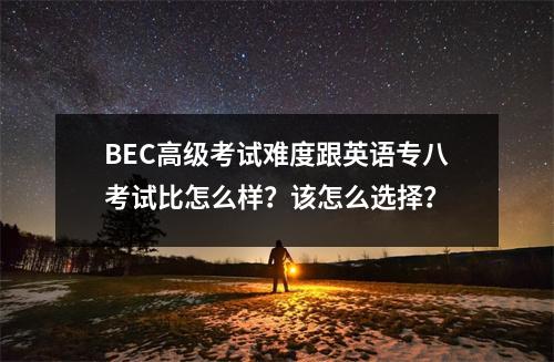 BEC高级考试难度跟英语专八考试比怎么样?该怎么选择?