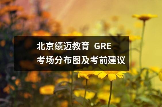 北京绩迈教育 GRE考场分布图及考前建议
