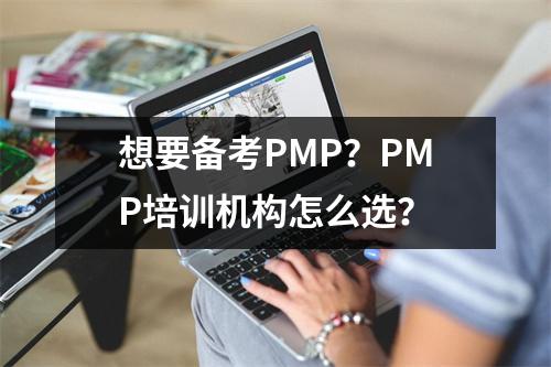 想要备考PMP？PMP培训机构怎么选？