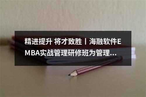 精进提升 将才致胜丨海融软件EMBA实战管理研修班为管理者赋能