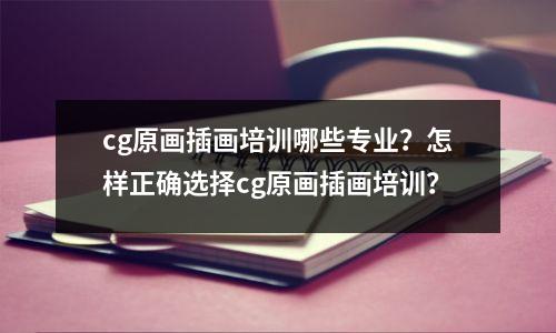 cg原画插画培训哪些专业?怎样正确选择cg原画插画培训?