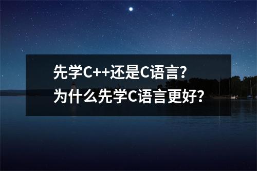 先学C++还是C语言?为什么先学C语言更好?