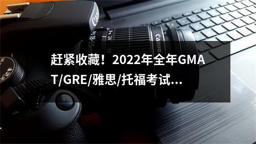 赶紧收藏!2022年全年GMAT/GRE/雅思/托福考试日历出炉