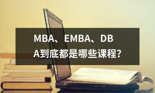 MBA、EMBA、DBA到底都是哪些课程?