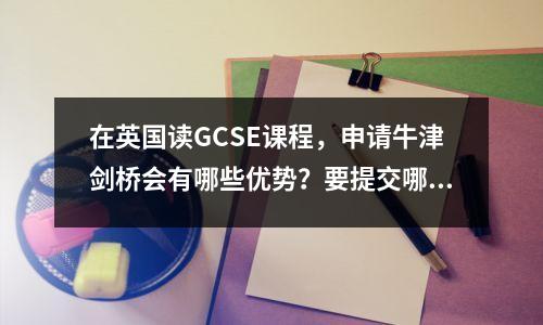 在英国读GCSE课程,申请牛津剑桥会有哪些优势?要提交哪些成绩?