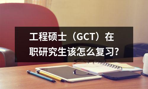 工程硕士(GCT)在职研究生该怎么复习?