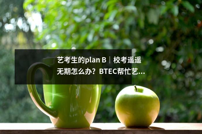 艺考生的plan B｜校考遥遥无期怎么办？BTEC帮忙艺术名校任我行！