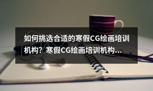 如何挑选合适的寒假CG绘画培训机构?寒假CG绘画培训机构推荐!