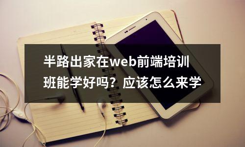 半路出家在web前端培训班能学好吗？应该怎么来学