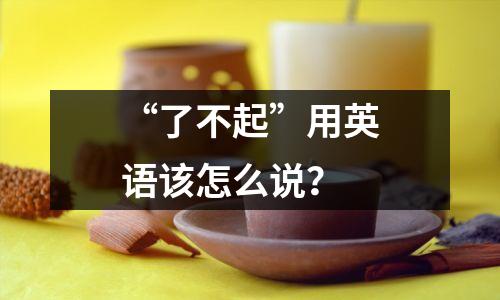 “了不起”用英语该怎么说?