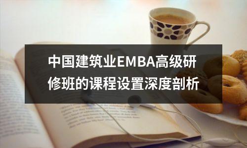 中国建筑业EMBA高级研修班的课程设置深度剖析