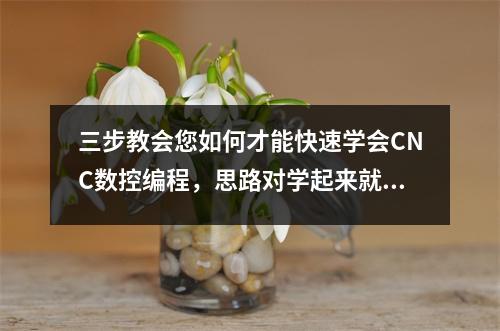 三步教会您如何才能快速学会CNC数控编程,思路对学起来就简单了