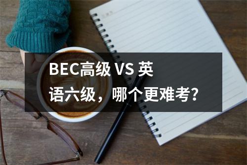 BEC高级 VS 英语六级,哪个更难考?