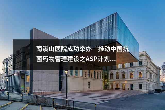 南溪山医院成功举办“推动中国抗菌药物管理建设之ASP计划”培训会